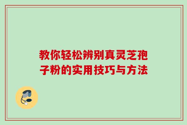教你轻松辨别真灵芝孢子粉的实用技巧与方法