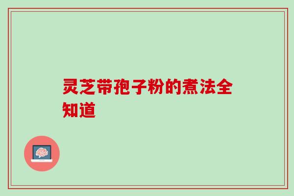 灵芝带孢子粉的煮法全知道 灵芝带孢子粉的煮法全知道