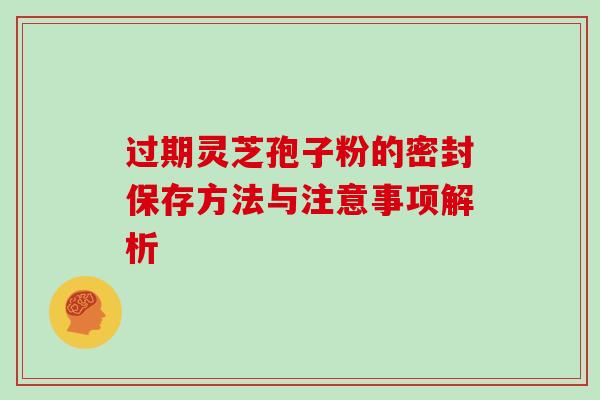 过期灵芝孢子粉的密封保存方法与注意事项解析 过期灵芝孢子粉的密封保存方法与注意事项解析