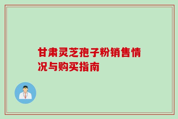 甘肃灵芝孢子粉销售情况与购买指南 甘肃灵芝孢子粉销售情况与购买指南