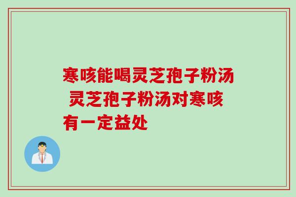 寒咳能喝灵芝孢子粉汤 灵芝孢子粉汤对寒咳有一定益处 寒咳能喝灵芝孢子粉汤 灵芝孢子粉汤对寒咳有一定益处