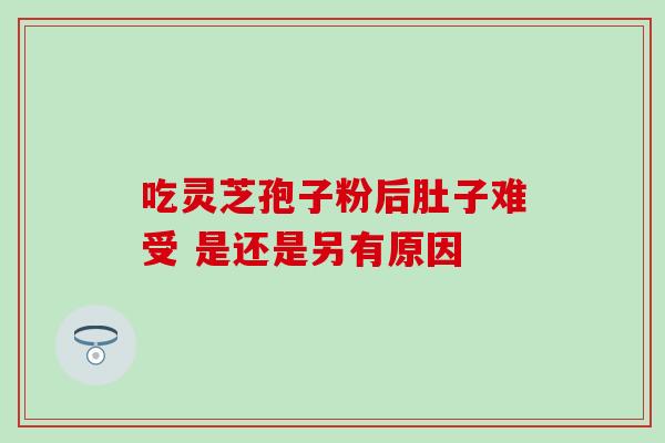 吃灵芝孢子粉后肚子难受 是还是另有原因 吃灵芝孢子粉后肚子难受 是还是另有原因
