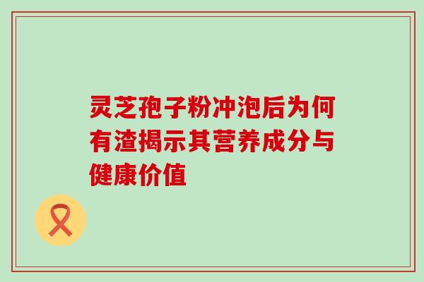 灵芝孢子粉冲泡后为何有渣揭示其营养成分与健康价值