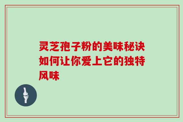 灵芝孢子粉的美味秘诀如何让你爱上它的独特风味