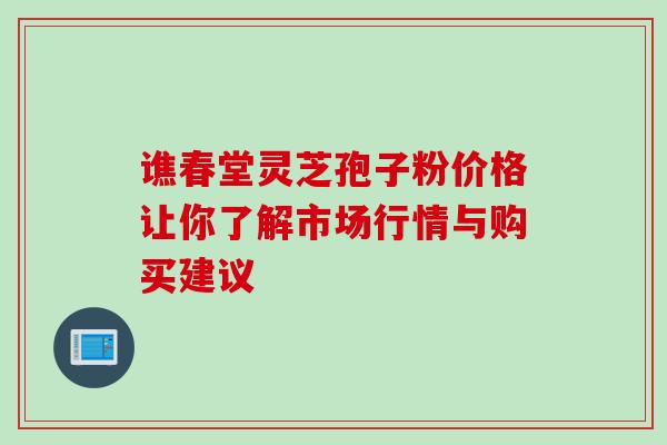 谯春堂灵芝孢子粉价格让你了解市场行情与购买建议 谯春堂灵芝孢子粉价格让你了解市场行情与购买建议