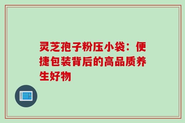 灵芝孢子粉压小袋:便捷包装背后的高品质养生好物 灵芝孢子粉压小袋:便捷包装背后的高品质养生好物