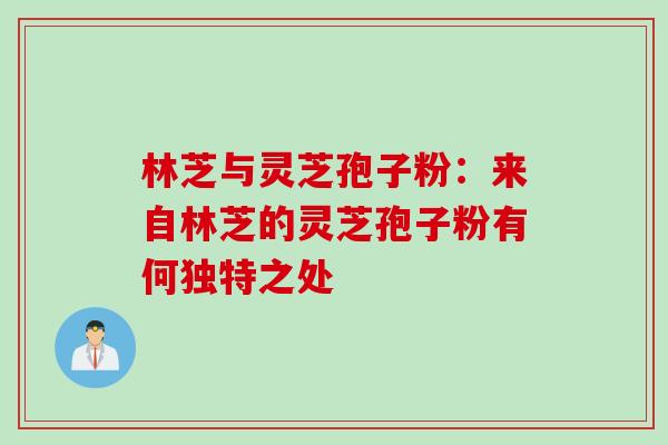林芝与灵芝孢子粉：来自林芝的灵芝孢子粉有何独特之处