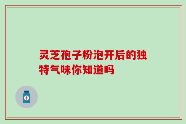 灵芝孢子粉泡开后的独特气味你知道吗 灵芝孢子粉泡开后的独特气味你知道吗