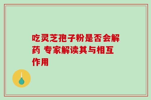 吃灵芝孢子粉是否会解药 专家解读其与相互作用 吃灵芝孢子粉是否会解药 专家解读其与相互作用