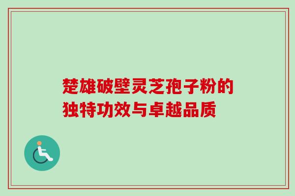 楚雄破壁灵芝孢子粉的独特功效与卓越品质