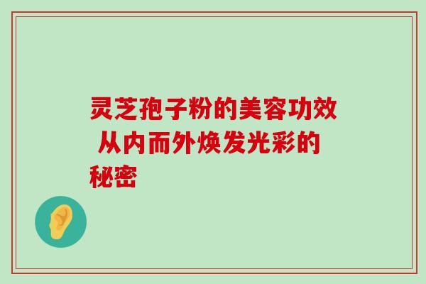 灵芝孢子粉的美容功效 从内而外焕发光彩的秘密 灵芝孢子粉的美容功效 从内而外焕发光彩的秘密