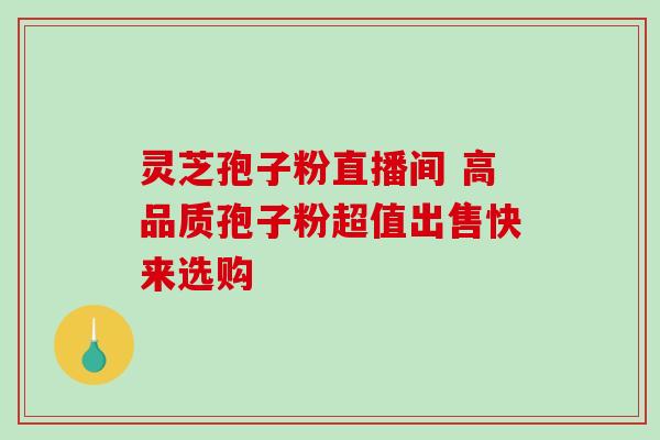 灵芝孢子粉直播间 高品质孢子粉超值出售快来选购 灵芝孢子粉直播间 高品质孢子粉超值出售快来选购