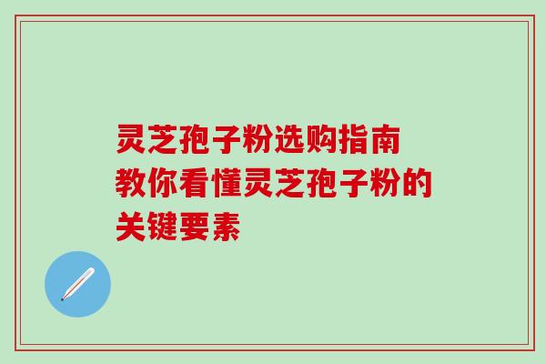 灵芝孢子粉选购指南 教你看懂灵芝孢子粉的关键要素 灵芝孢子粉选购指南 教你看懂灵芝孢子粉的关键要素