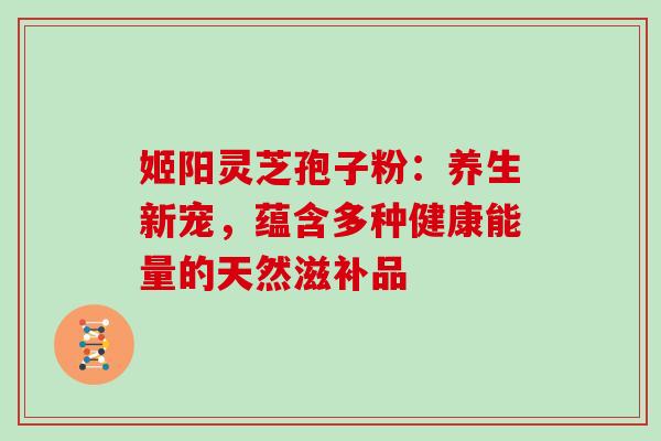 姬阳灵芝孢子粉:养生新宠,蕴含多种健康能量的天然滋补品 姬阳灵芝孢子粉:养生新宠,蕴含多种健康能量的天然滋补品