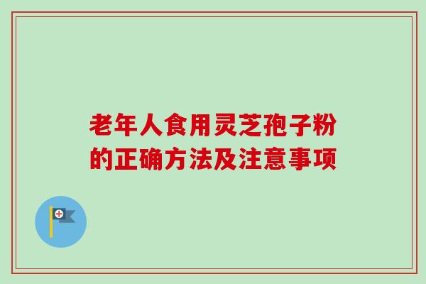 老年人食用灵芝孢子粉的正确方法及注意事项 老年人食用灵芝孢子粉的正确方法及注意事项