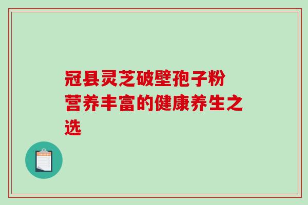 冠县灵芝破壁孢子粉 营养丰富的健康养生之选 冠县灵芝破壁孢子粉 营养丰富的健康养生之选