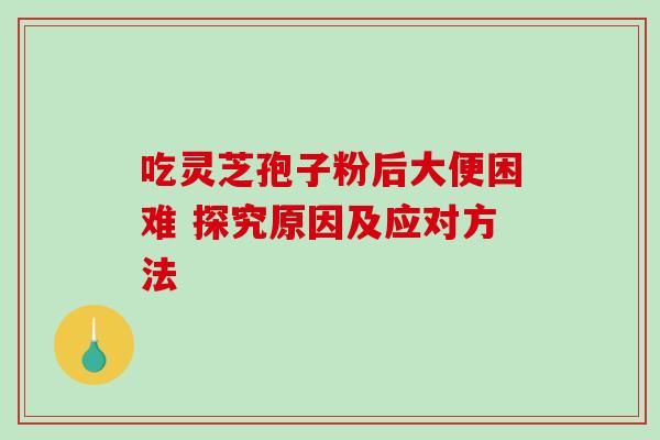 吃灵芝孢子粉后大便困难 探究原因及应对方法