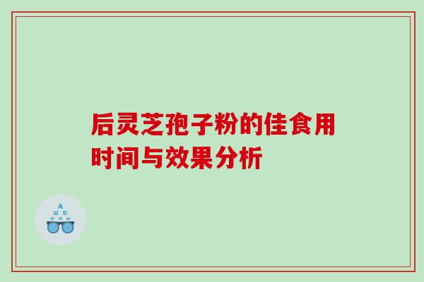 后灵芝孢子粉的佳食用时间与效果分析 后灵芝孢子粉的佳食用时间与效果分析