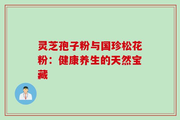 灵芝孢子粉与国珍松花粉：健康养生的天然宝藏