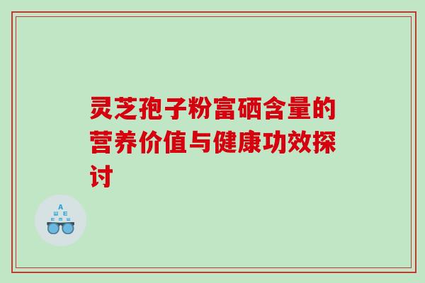 灵芝孢子粉富硒含量的营养价值与健康功效探讨 灵芝孢子粉富硒含量的营养价值与健康功效探讨