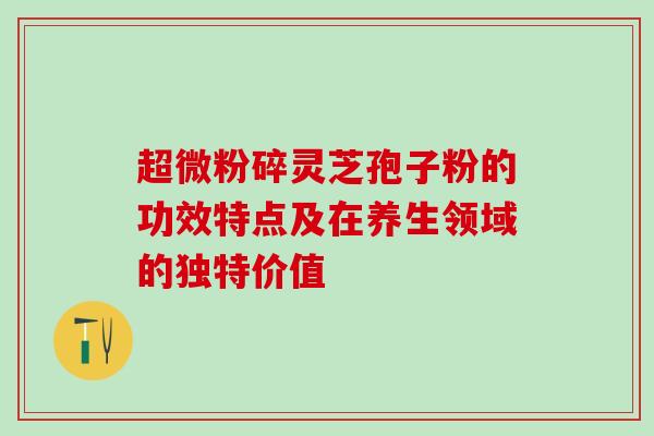 超微粉碎灵芝孢子粉的功效特点及在养生领域的独特价值 超微粉碎灵芝孢子粉的功效特点及在养生领域的独特价值
