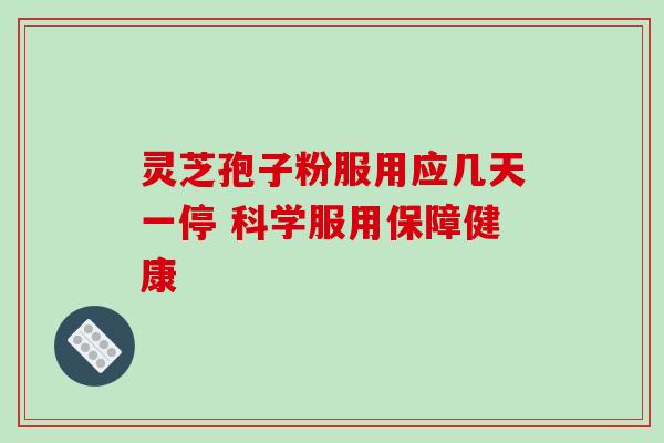 灵芝孢子粉服用应几天一停 科学服用保障健康 灵芝孢子粉服用应几天一停 科学服用保障健康