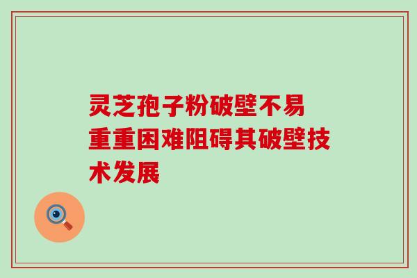 灵芝孢子粉破壁不易 重重困难阻碍其破壁技术发展 灵芝孢子粉破壁不易 重重困难阻碍其破壁技术发展