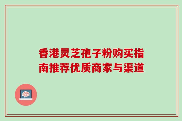 香港灵芝孢子粉购买指南推荐优质商家与渠道 香港灵芝孢子粉购买指南推荐优质商家与渠道