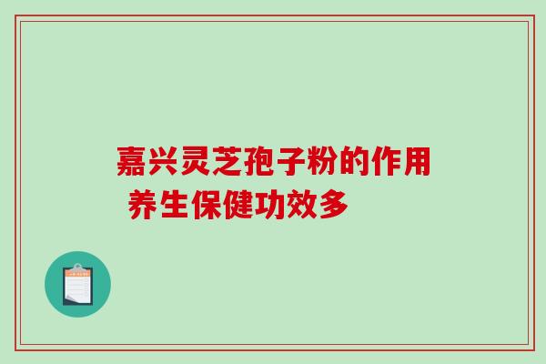 嘉兴灵芝孢子粉的作用 养生保健功效多 嘉兴灵芝孢子粉的作用 养生保健功效多