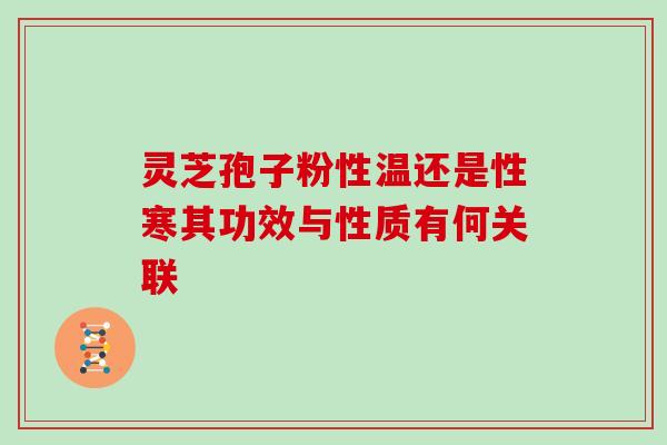 灵芝孢子粉性温还是性寒其功效与性质有何关联 灵芝孢子粉性温还是性寒其功效与性质有何关联