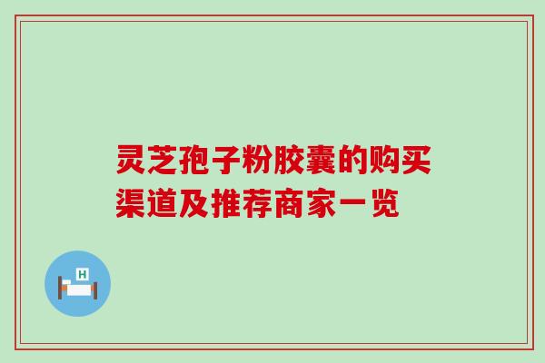 灵芝孢子粉胶囊的购买渠道及推荐商家一览 灵芝孢子粉胶囊的购买渠道及推荐商家一览
