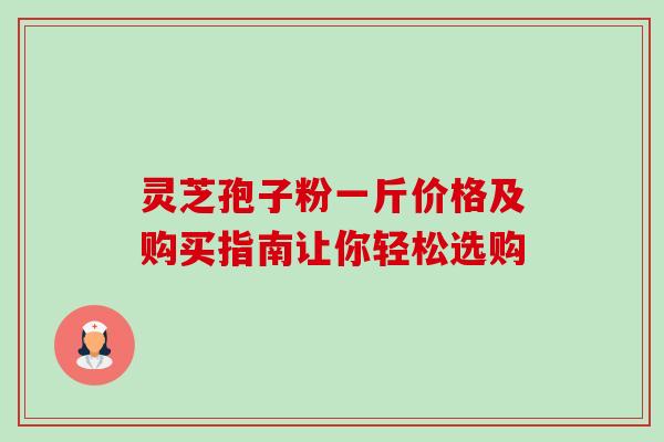 灵芝孢子粉一斤价格及购买指南让你轻松选购 灵芝孢子粉一斤价格及购买指南让你轻松选购
