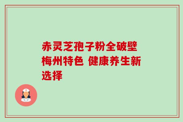 赤灵芝孢子粉全破壁 梅州特色 健康养生新选择 赤灵芝孢子粉全破壁 梅州特色 健康养生新选择
