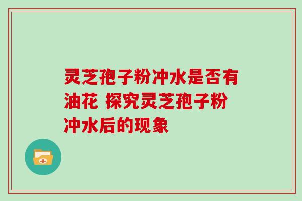 灵芝孢子粉冲水是否有油花 探究灵芝孢子粉冲水后的现象 灵芝孢子粉冲水是否有油花 探究灵芝孢子粉冲水后的现象