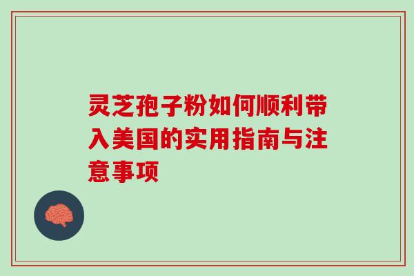 灵芝孢子粉如何顺利带入美国的实用指南与注意事项 灵芝孢子粉如何顺利带入美国的实用指南与注意事项