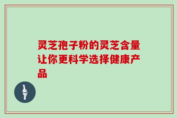 灵芝孢子粉的灵芝含量让你更科学选择健康产品 灵芝孢子粉的灵芝含量让你更科学选择健康产品