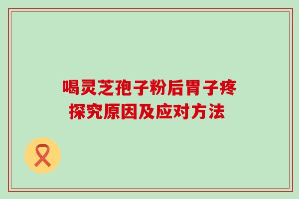 喝灵芝孢子粉后胃子疼 探究原因及应对方法 喝灵芝孢子粉后胃子疼 探究原因及应对方法
