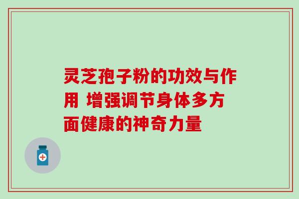 灵芝孢子粉的功效与作用 增强调节身体多方面健康的神奇力量 灵芝孢子粉的功效与作用 增强调节身体多方面健康的神奇力量