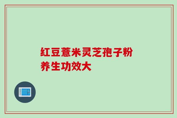 红豆薏米灵芝孢子粉 养生功效大 红豆薏米灵芝孢子粉 养生功效大