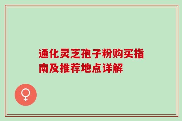 通化灵芝孢子粉购买指南及推荐地点详解 通化灵芝孢子粉购买指南及推荐地点详解