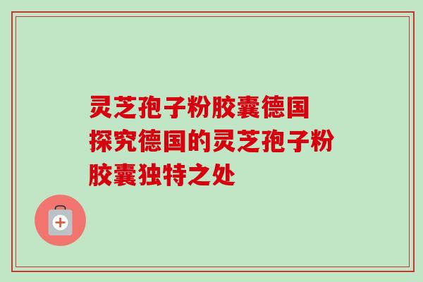 灵芝孢子粉胶囊德国 探究德国的灵芝孢子粉胶囊独特之处 灵芝孢子粉胶囊德国 探究德国的灵芝孢子粉胶囊独特之处