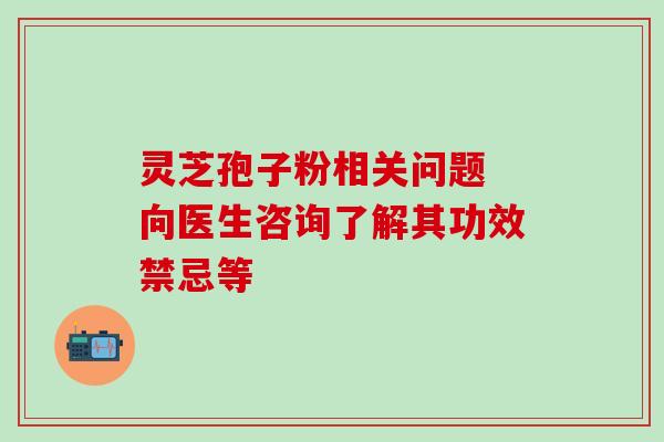 灵芝孢子粉相关问题 向医生咨询了解其功效禁忌等 灵芝孢子粉相关问题 向医生咨询了解其功效禁忌等