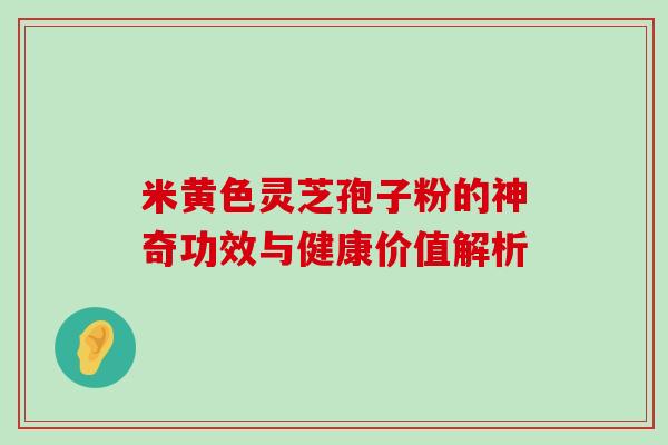 米黄色灵芝孢子粉的神奇功效与健康价值解析 米黄色灵芝孢子粉的神奇功效与健康价值解析