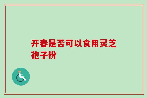 开春是否可以食用灵芝孢子粉 开春是否可以食用灵芝孢子粉