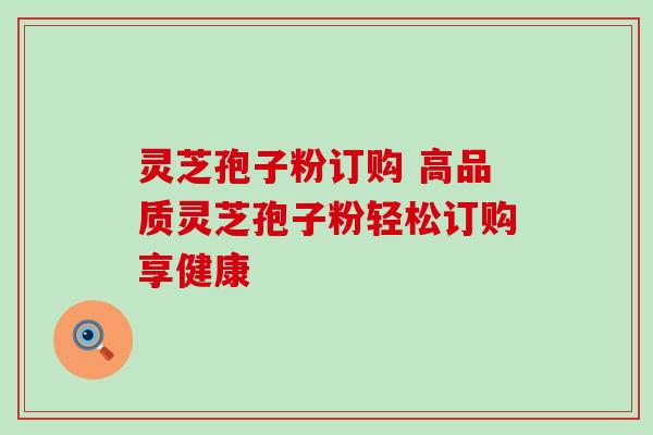 灵芝孢子粉订购 高品质灵芝孢子粉轻松订购享健康 灵芝孢子粉订购 高品质灵芝孢子粉轻松订购享健康