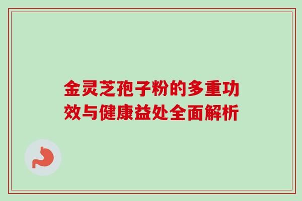 金灵芝孢子粉的多重功效与健康益处全面解析 金灵芝孢子粉的多重功效与健康益处全面解析