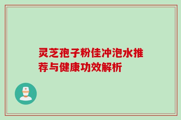 灵芝孢子粉佳冲泡水推荐与健康功效解析