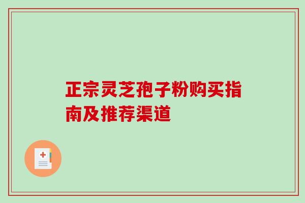 正宗灵芝孢子粉购买指南及推荐渠道 正宗灵芝孢子粉购买指南及推荐渠道