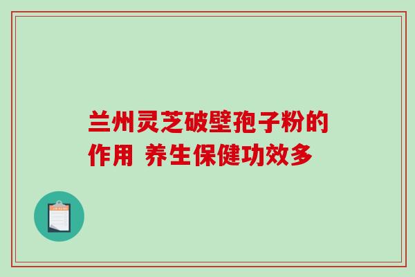 兰州灵芝破壁孢子粉的作用 养生保健功效多 兰州灵芝破壁孢子粉的作用 养生保健功效多