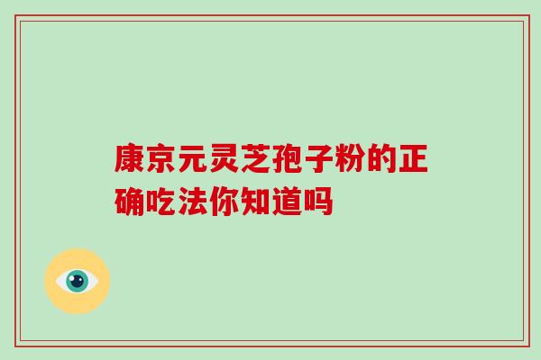 康京元灵芝孢子粉的正确吃法你知道吗 康京元灵芝孢子粉的正确吃法你知道吗